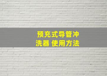 预充式导管冲洗器 使用方法